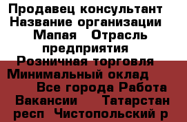 Продавец-консультант › Название организации ­ Мапая › Отрасль предприятия ­ Розничная торговля › Минимальный оклад ­ 24 000 - Все города Работа » Вакансии   . Татарстан респ.,Чистопольский р-н